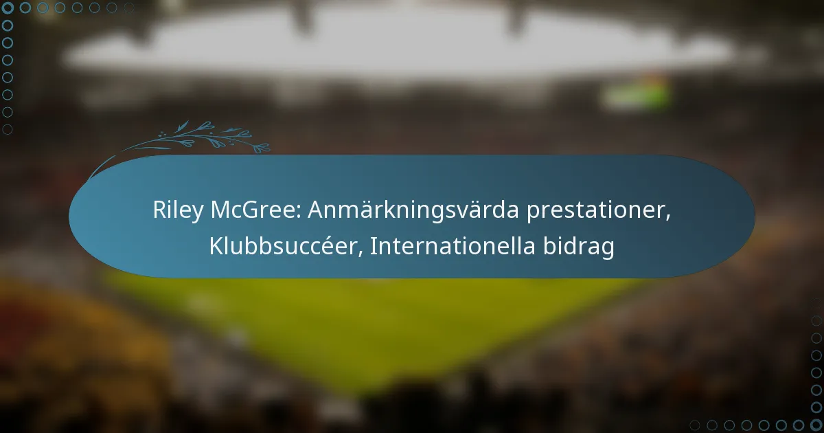 You are currently viewing Riley McGree: Anmärkningsvärda prestationer, Klubbsuccéer, Internationella bidrag