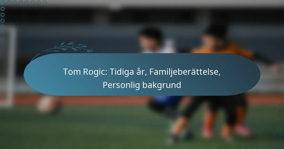 You are currently viewing Tom Rogic: Tidiga år, Familjeberättelse, Personlig bakgrund