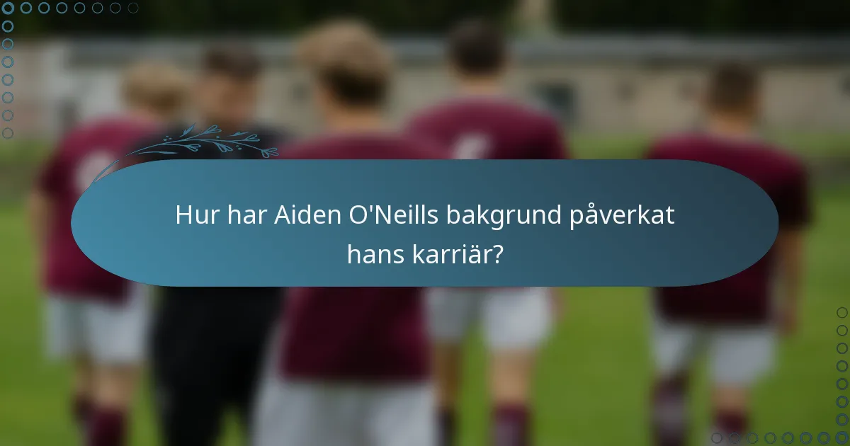 Hur har Aiden O'Neills bakgrund påverkat hans karriär?