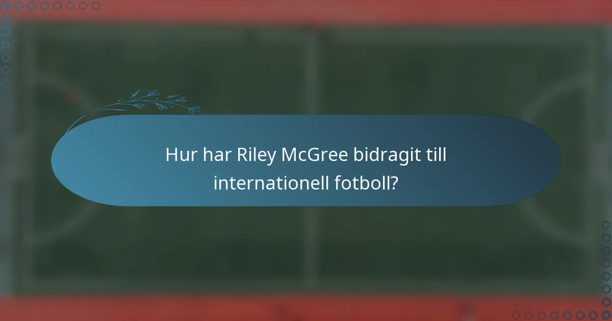 Hur har Riley McGree bidragit till internationell fotboll?