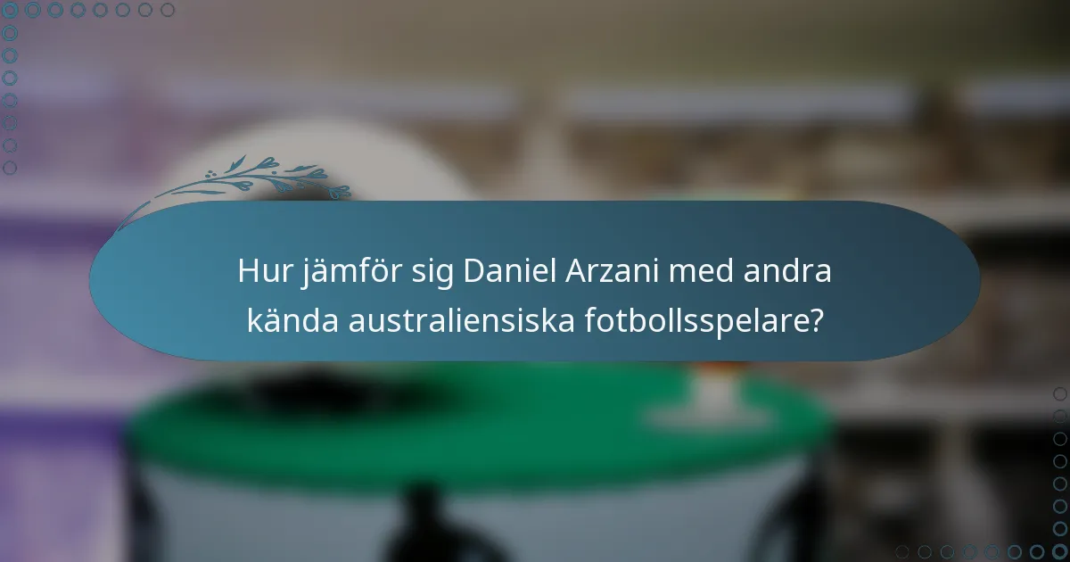 Hur jämför sig Daniel Arzani med andra kända australiensiska fotbollsspelare?