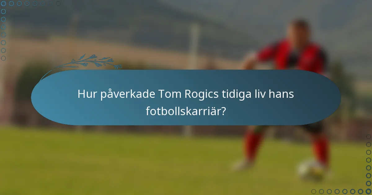 Hur påverkade Tom Rogics tidiga liv hans fotbollskarriär?