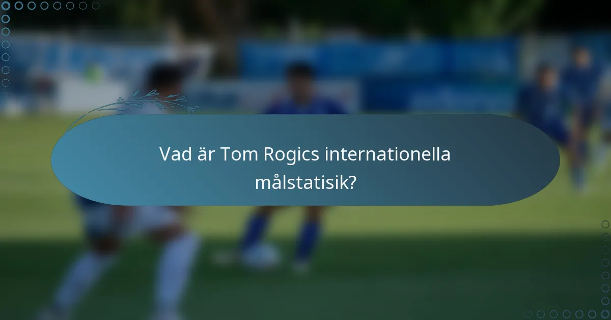 Vad är Tom Rogics internationella målstatisik?