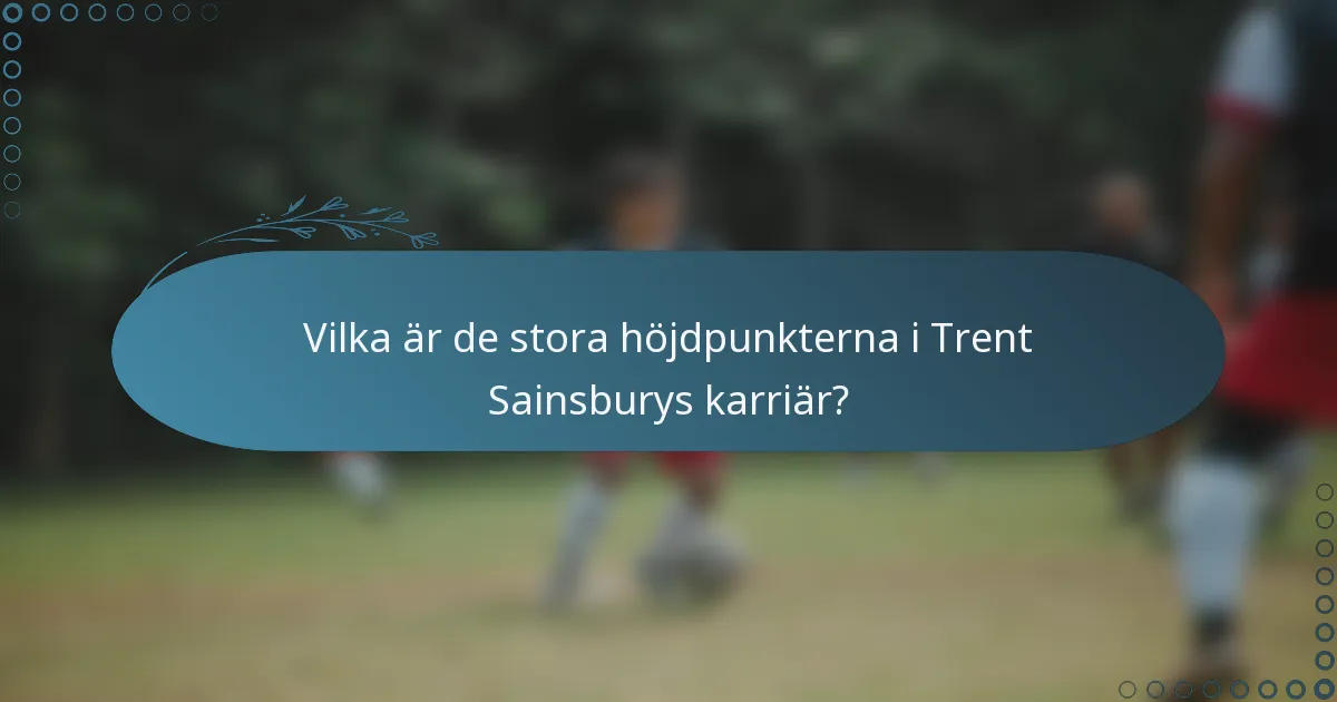 Vilka är de stora höjdpunkterna i Trent Sainsburys karriär?
