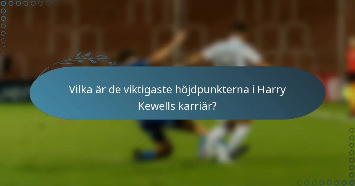 Vilka är de viktigaste höjdpunkterna i Harry Kewells karriär?