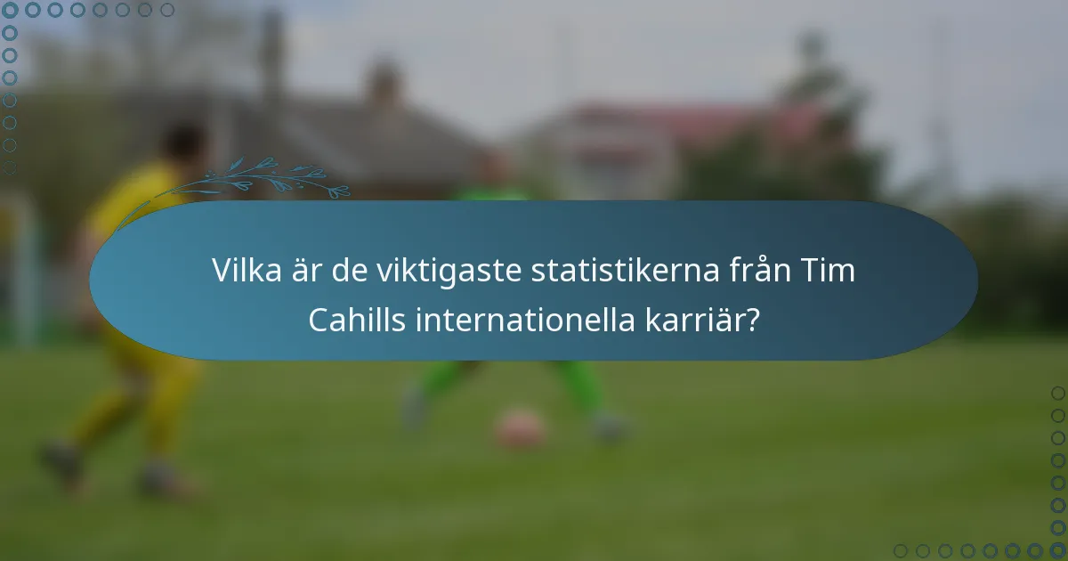 Vilka är de viktigaste statistikerna från Tim Cahills internationella karriär?